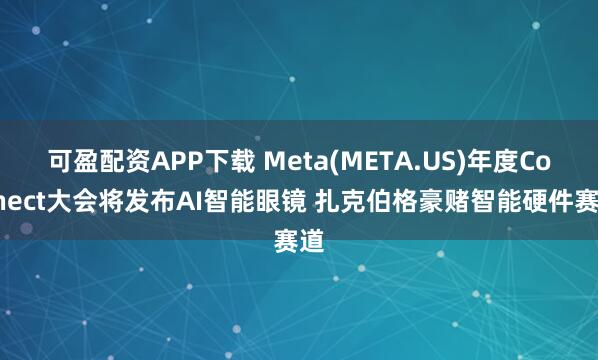 可盈配资APP下载 Meta(META.US)年度Connect大会将发布AI智能眼镜 扎克伯格豪赌智能硬件赛道