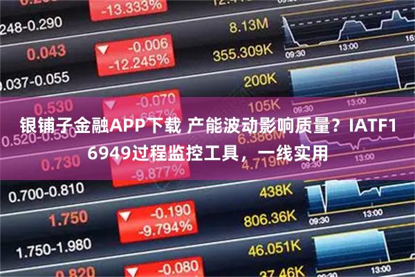 银铺子金融APP下载 产能波动影响质量？IATF16949过程监控工具，一线实用