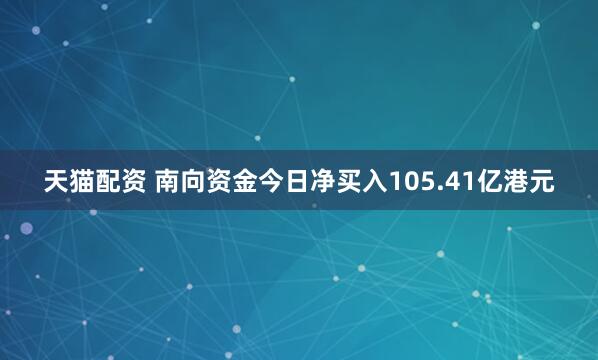 天猫配资 南向资金今日净买入105.41亿港元