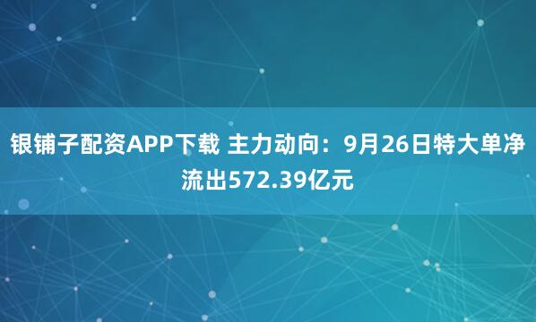 银铺子配资APP下载 主力动向：9月26日特大单净流出572.39亿元