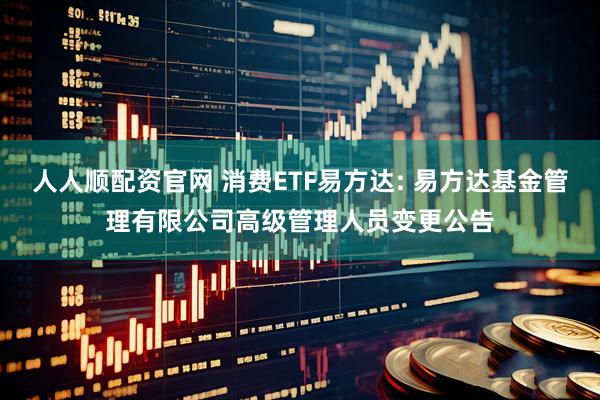 人人顺配资官网 消费ETF易方达: 易方达基金管理有限公司高级管理人员变更公告