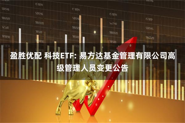 盈胜优配 科技ETF: 易方达基金管理有限公司高级管理人员变更公告