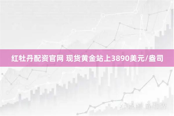 红牡丹配资官网 现货黄金站上3890美元/盎司