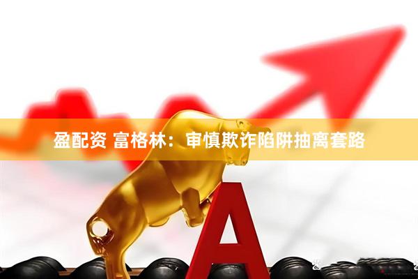 盈配资 富格林：审慎欺诈陷阱抽离套路
