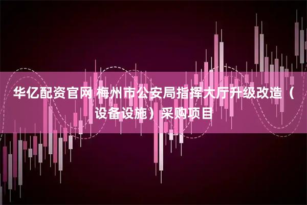 华亿配资官网 梅州市公安局指挥大厅升级改造（设备设施）采购项目