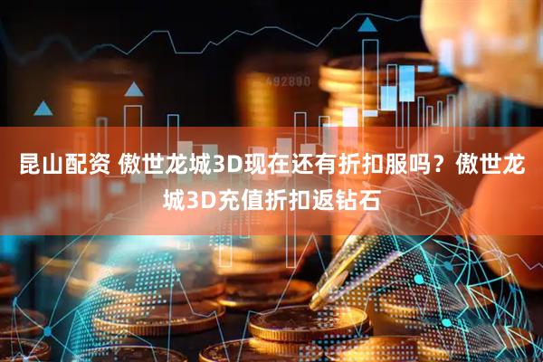 昆山配资 傲世龙城3D现在还有折扣服吗？傲世龙城3D充值折扣返钻石