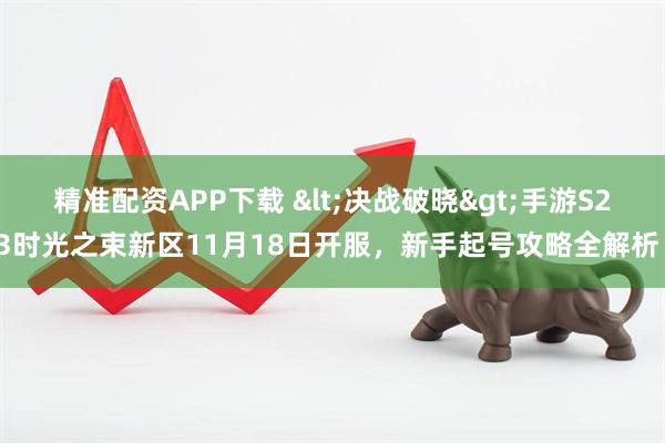 精准配资APP下载 <决战破晓>手游S23时光之束新区11月18日开服，新手起号攻略全解析！