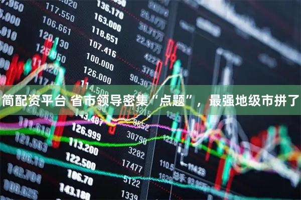 简配资平台 省市领导密集“点题”，最强地级市拼了