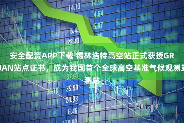 安全配资APP下载 锡林浩特高空站正式获授GRUAN站点证书，成为我国首个全球高空基准气候观测站