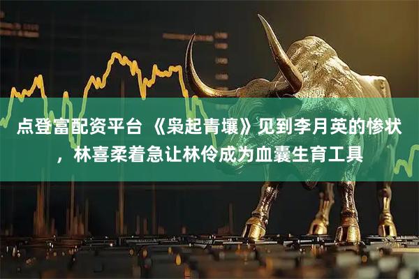 点登富配资平台 《枭起青壤》见到李月英的惨状，林喜柔着急让林伶成为血囊生育工具