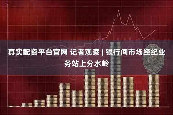 真实配资平台官网 记者观察 | 银行间市场经纪业务站上分水岭