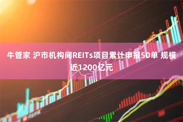 牛管家 沪市机构间REITs项目累计申报50单 规模近1200亿元