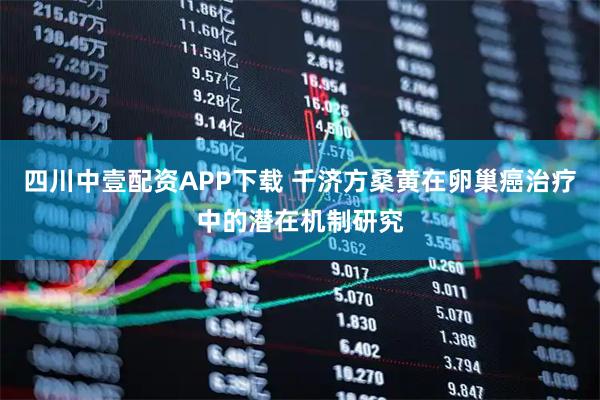 四川中壹配资APP下载 千济方桑黄在卵巢癌治疗中的潜在机制研究