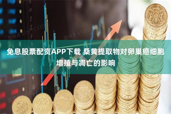 免息股票配资APP下载 桑黄提取物对卵巢癌细胞增殖与凋亡的影响