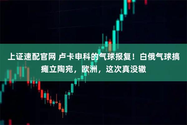 上证速配官网 卢卡申科的气球报复！白俄气球搞瘫立陶宛，欧洲，这次真没辙