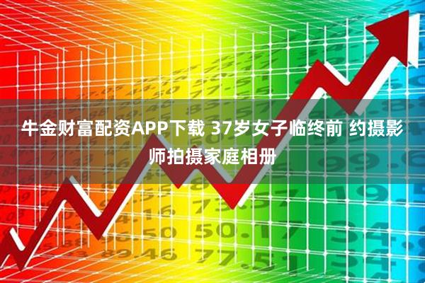 牛金财富配资APP下载 37岁女子临终前 约摄影师拍摄家庭相册