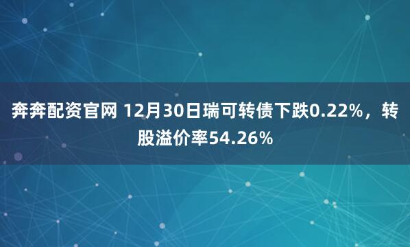 奔奔配资官网 12月30日瑞可转债下跌0.22%，转股溢价率54.26%