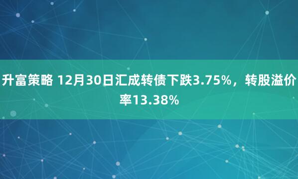 升富策略 12月30日汇成转债下跌3.75%，转股溢价率13.38%