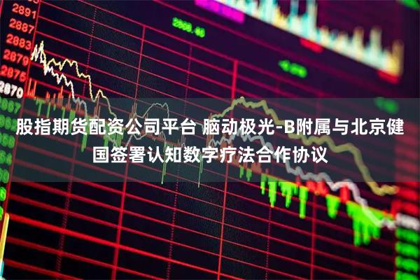 股指期货配资公司平台 脑动极光-B附属与北京健国签署认知数字疗法合作协议