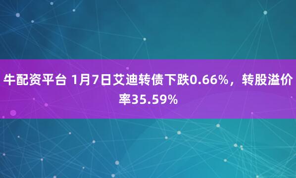 牛配资平台 1月7日艾迪转债下跌0.66%，转股溢价率35.59%