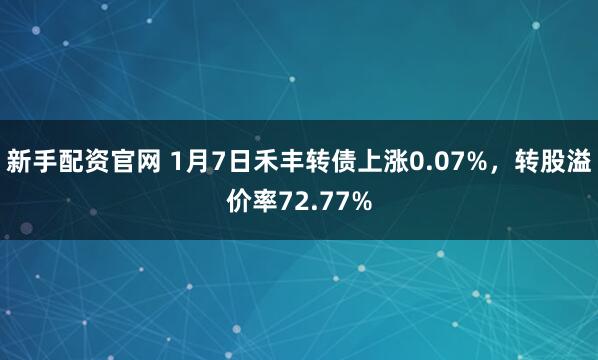 新手配资官网 1月7日禾丰转债上涨0.07%，转股溢价率72.77%