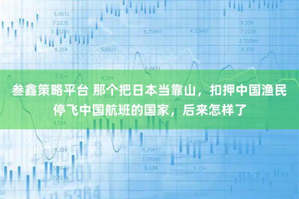 叁鑫策略平台 那个把日本当靠山，扣押中国渔民停飞中国航班的国家，后来怎样了
