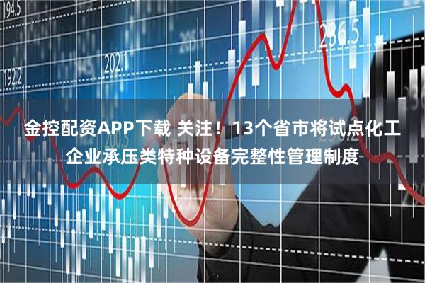 金控配资APP下载 关注！13个省市将试点化工企业承压类特种设备完整性管理制度