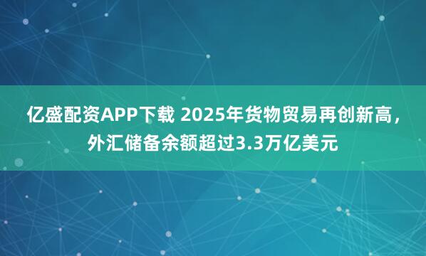 亿盛配资APP下载 2025年货物贸易再创新高，外汇储备余额超过3.3万亿美元