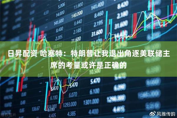 日昇配资 哈塞特：特朗普让我退出角逐美联储主席的考量或许是正确的