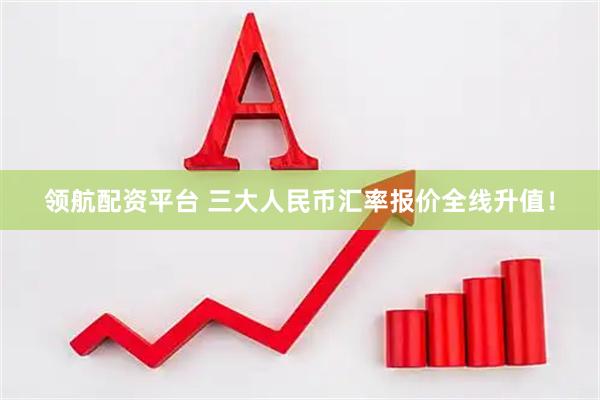 领航配资平台 三大人民币汇率报价全线升值！
