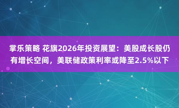 掌乐策略 花旗2026年投资展望：美股成长股仍有增长空间，美联储政策利率或降至2.5%以下