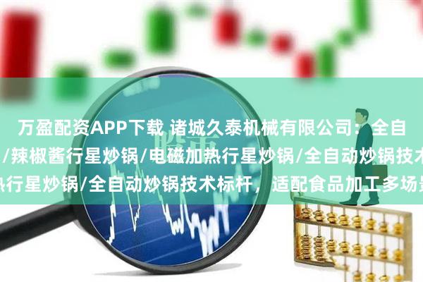 万盈配资APP下载 诸城久泰机械有限公司：全自动商用炒料机/行星炒锅/辣椒酱行星炒锅/电磁加热行星炒锅/全自动炒锅技术标杆，适配食品加工多场景