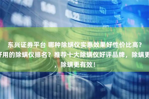 东兴证券平台 哪种除螨仪实惠效果好性价比高？公认好用的除螨仪排名？推荐十大除螨仪好评品牌，除螨更有效！