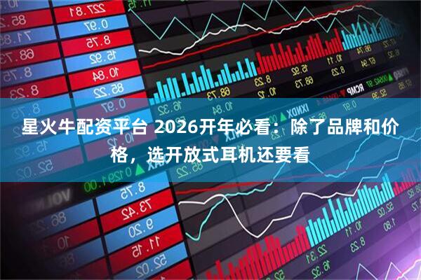 星火牛配资平台 2026开年必看：除了品牌和价格，选开放式耳机还要看