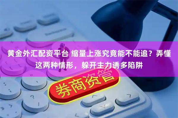 黄金外汇配资平台 缩量上涨究竟能不能追？弄懂这两种情形，躲开主力诱多陷阱