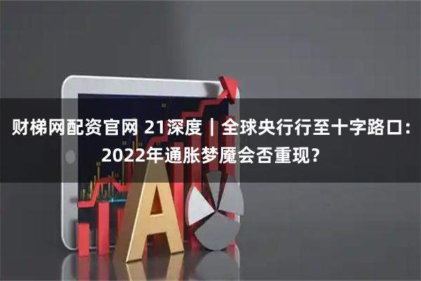 财梯网配资官网 21深度｜全球央行行至十字路口：2022年通胀梦魇会否重现？